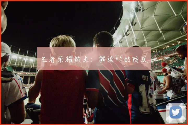 王者荣耀热点：解读V5的防反