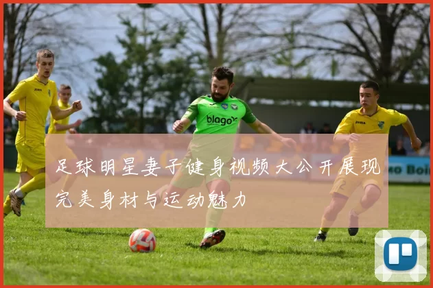 足球明星妻子健身视频大公开展现完美身材与运动魅力