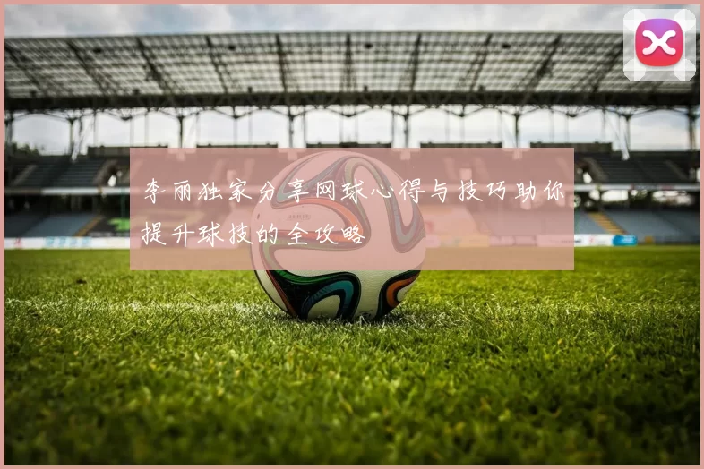 李丽独家分享网球心得与技巧助你提升球技的全攻略