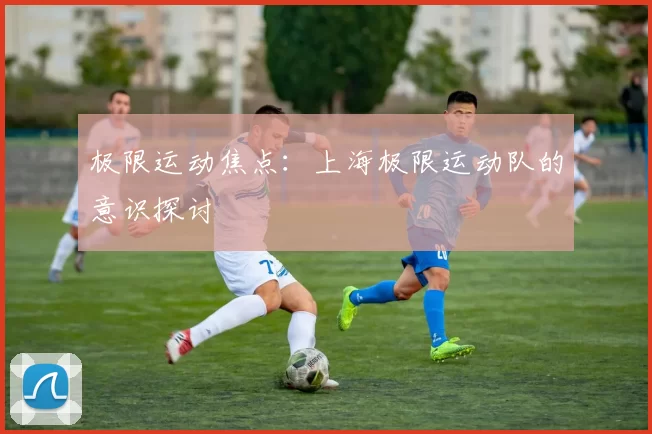 极限运动焦点：上海极限运动队的意识探讨