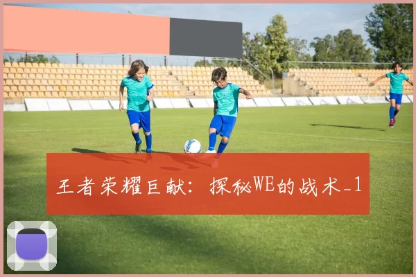 王者荣耀巨献：探秘WE的战术_1