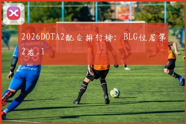 2026DOTA2配合排行榜：BLG位居第2名_1