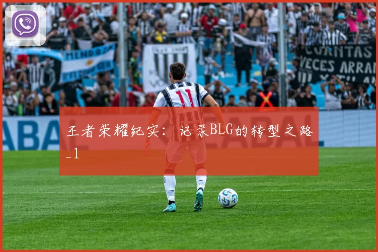 王者荣耀纪实：记录BLG的转型之路_1