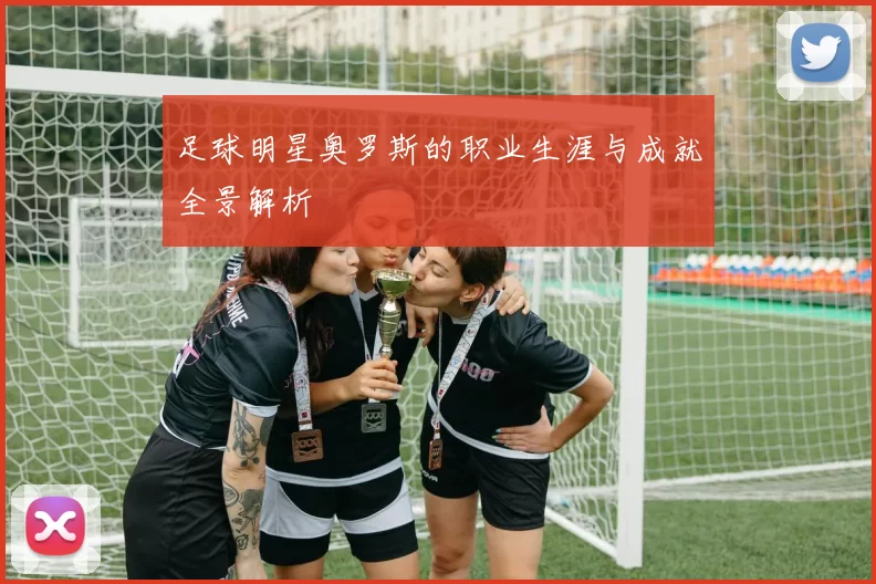 足球明星奥罗斯的职业生涯与成就全景解析