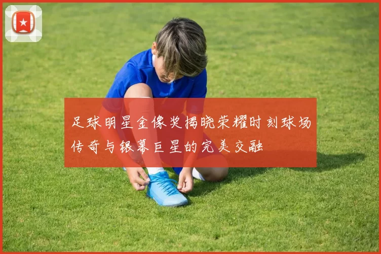 足球明星金像奖揭晓荣耀时刻球场传奇与银幕巨星的完美交融