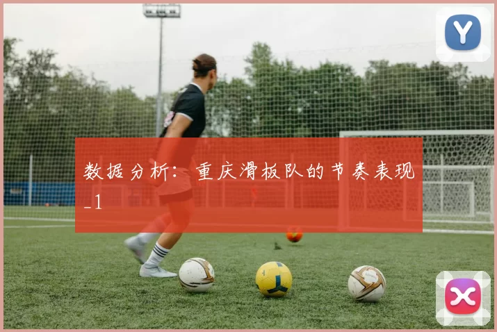 数据分析：重庆滑板队的节奏表现_1