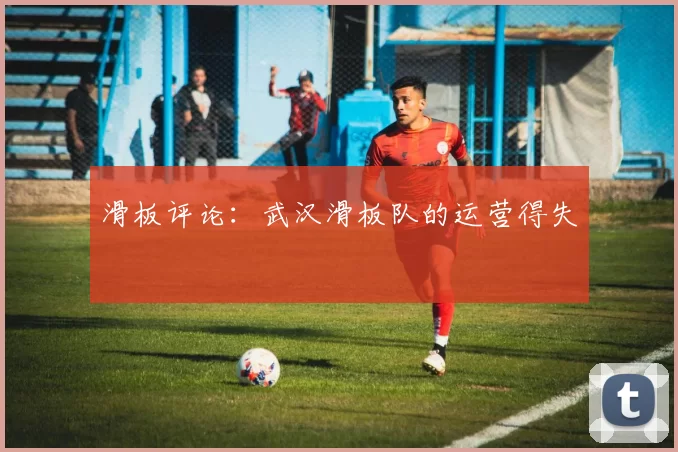 滑板评论：武汉滑板队的运营得失