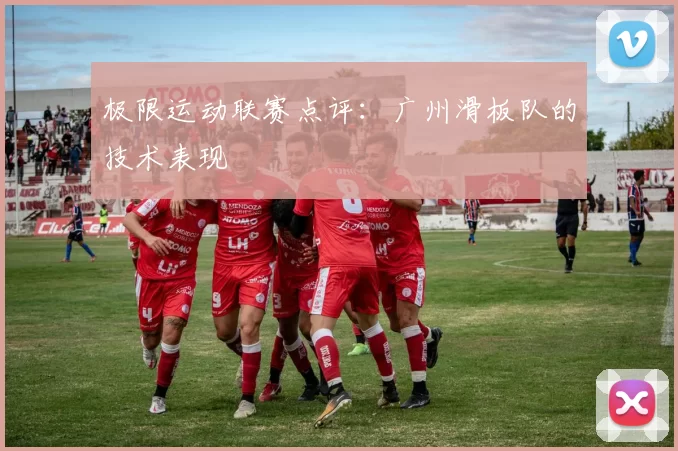 极限运动联赛点评：广州滑板队的技术表现