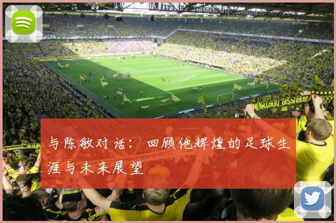 与陈敏对话：回顾他辉煌的足球生涯与未来展望