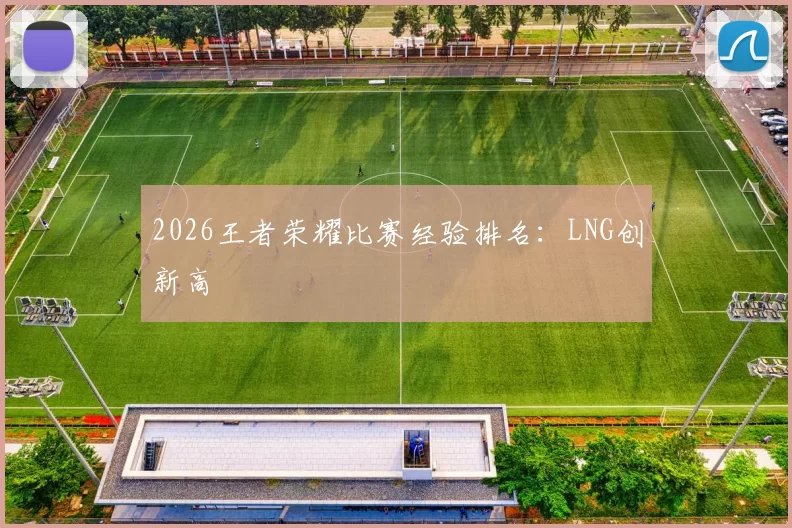 2026王者荣耀比赛经验排名：LNG创新高