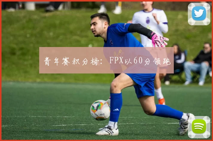 青年赛积分榜：FPX以60分领跑