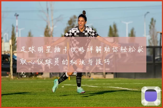 足球明星抽卡攻略详解助你轻松获取心仪球员的秘诀与技巧
