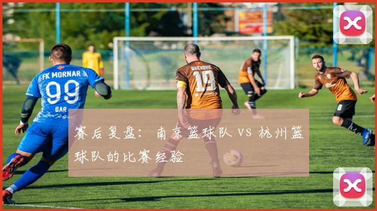 赛后复盘：南京篮球队 vs 杭州篮球队的比赛经验