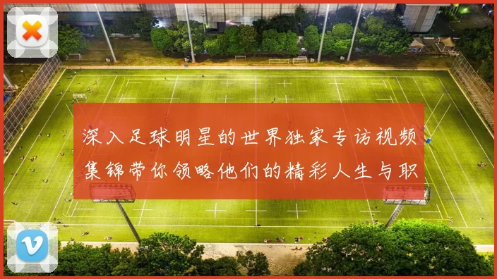 深入足球明星的世界独家专访视频集锦带你领略他们的精彩人生与职业生涯